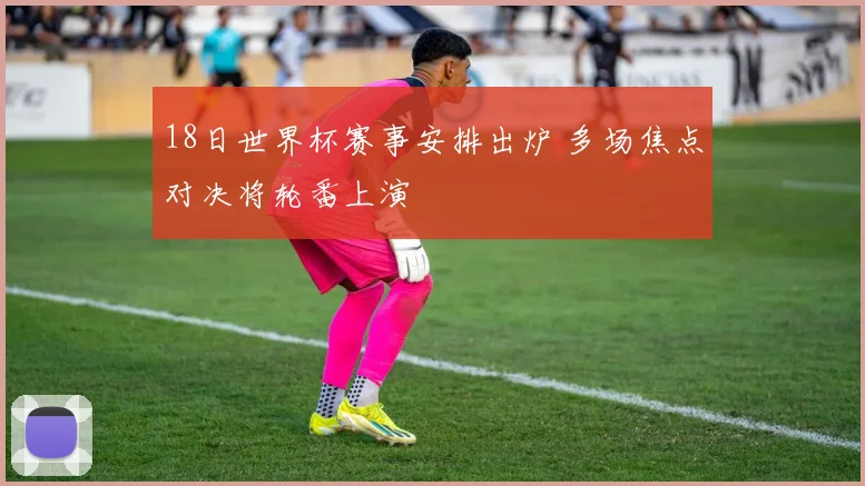 18日世界杯赛事安排出炉 多场焦点对决将轮番上演