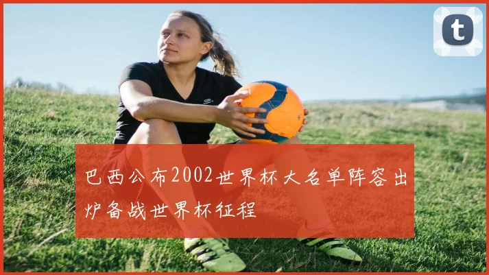巴西公布2002世界杯大名单阵容出炉备战世界杯征程