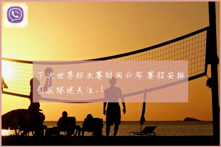 下次世界杯决赛时间公布 赛程安排引发球迷关注_1