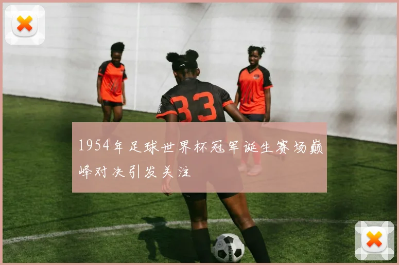 1954年足球世界杯冠军诞生赛场巅峰对决引发关注