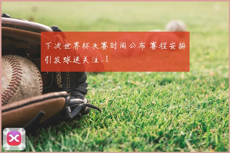 下次世界杯决赛时间公布 赛程安排引发球迷关注_1
