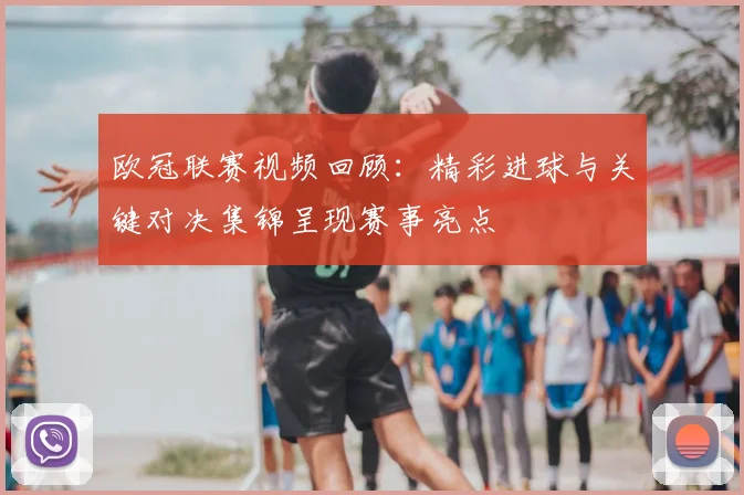 欧冠联赛视频回顾:精彩进球与关键对决集锦呈现赛事亮点