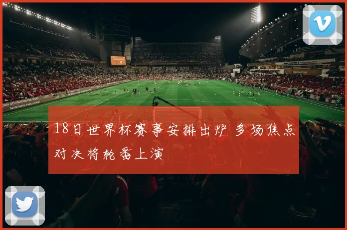 18日世界杯赛事安排出炉 多场焦点对决将轮番上演