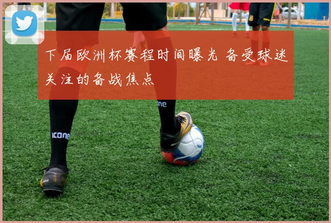下届欧洲杯赛程时间曝光 备受球迷关注的备战焦点