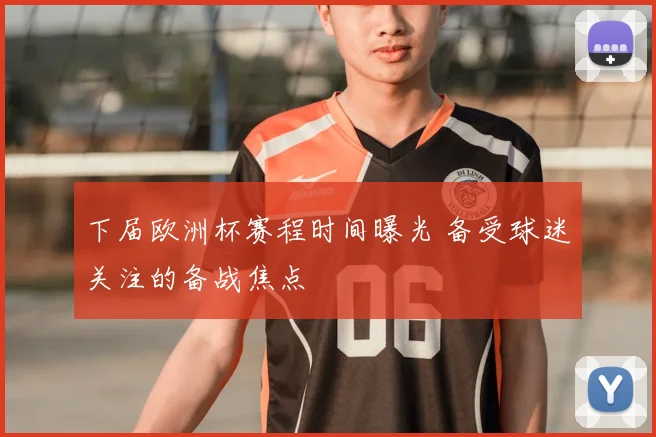 下届欧洲杯赛程时间曝光 备受球迷关注的备战焦点