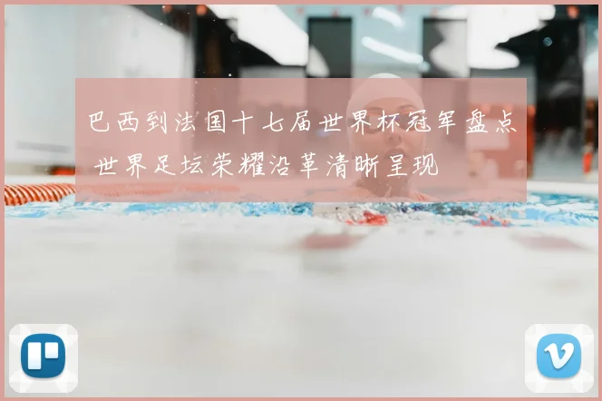 巴西到法国十七届世界杯冠军盘点 世界足坛荣耀沿革清晰呈现